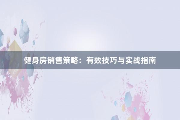 健身房销售策略：有效技巧与实战指南